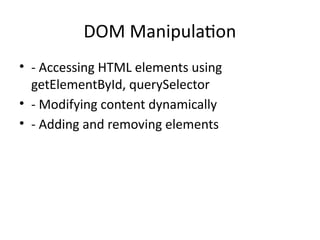 DOM Manipulation
• - Accessing HTML elements using
getElementById, querySelector
• - Modifying content dynamically
• - Adding and removing elements
 
