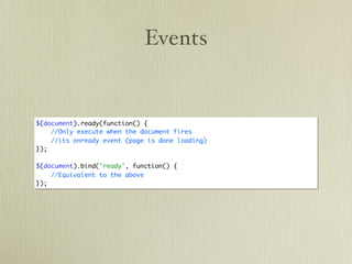 Events


$(document).ready(function() {
    //Only execute when the document fires
    //its onready event (page is done loading)
});

$(document).bind('ready', function() {
    //Equivalent to the above
});
 