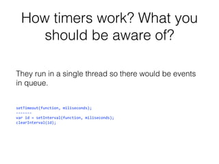 How timers work? What you
should be aware of?
They run in a single thread so there would be events
in queue.
setTimeout(function, miliseconds);
------var id = setInterval(function, miliseconds);
clearInterval(id);

 