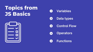 1
2
3
4
5
Topics from
JS Basics
Variables
Data types
Control Flow
Operators
Functions
 