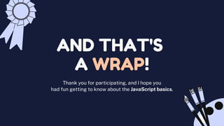 Thank you for participating, and I hope you
had fun getting to know about the JavaScript basics.
 