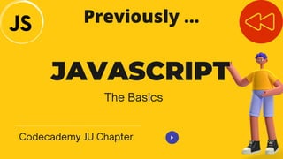 JAVASCRIPT
The Basics
Codecademy JU Chapter
Previously ...
 