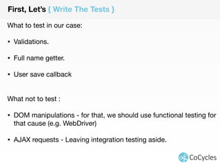 First, Let’s { Write The Tests } 
What to test in our case: 
• Full name concatenation. 
• API call data. 
• Request callback. 
What not to test : 
• DOM manipulations - Functional testing (e.g. WebDriver). 
• API requests - Integration testing. 
 