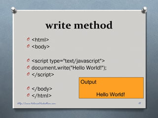 write method
O <html>
O <body>
O <script type="text/javascript">
O document.write("Hello World!");
O </script>
O </body>
O </html>
Output
Hello World!
18http://www.tutorial.techaltum.com
 