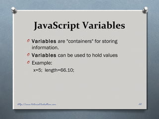 JavaScript Variables
O Variables are "containers" for storing
information.
O Variables can be used to hold values
O Example:
x=5;  length=66.10;
22http://www.tutorial.techaltum.com
 
