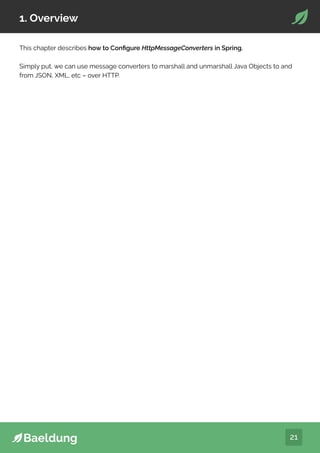 21
1. Overview
This chapter describes how to Configure HttpMessageConverters in Spring.
Simply put, we can use message converters to marshall and unmarshall Java Objects to and
from JSON, XML, etc – over HTTP.
 