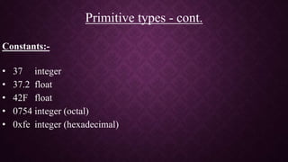 Constants:-
• 37 integer
• 37.2 float
• 42F float
• 0754 integer (octal)
• 0xfe integer (hexadecimal)
Primitive types - cont.
 