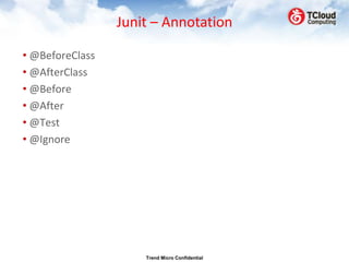 Junit – Annotation

• @BeforeClass
• @AfterClass
• @Before
• @After
• @Test
• @Ignore




                     Trend Micro Confidential
 