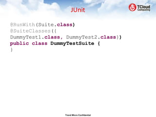 JUnit

@RunWith(Suite.class)
@SuiteClasses({
DummyTest1.class, DummyTest2.class})
public class DummyTestSuite {
}




                 Trend Micro Confidential
 