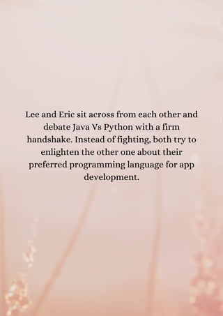 Lee and Eric sit across from each other and
debate Java Vs Python with a firm
handshake. Instead of fighting, both try to
enlighten the other one about their
preferred programming language for app
development.
 