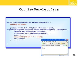 CounterServlet.java


::
public class CounterServlet extends HttpServlet {{
 public class CounterServlet extends HttpServlet
    private int count;
     private int count;
          ::
    protected void doGet(HttpServletRequest request,
     protected void doGet(HttpServletRequest request,
HttpServletResponse response) throws ServletException, IOException {{
 HttpServletResponse response) throws ServletException, IOException
        response.setContentType("text/html");
         response.setContentType("text/html");
        PrintWriter out == response.getWriter();
         PrintWriter out    response.getWriter();
        count++;
         count++;
        out.println("Count == "" ++ count);
         out.println("Count          count);
        out.close();
         out.close();
    }}
          ::
}}




                                                                        24
 