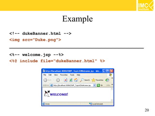 Example
<!-- dukeBanner.html -->
<img src="Duke.png">
____________________________________________________

<%-- welcome.jsp --%>
<%@ include file=“dukeBanner.html" %>




                                                       20
 