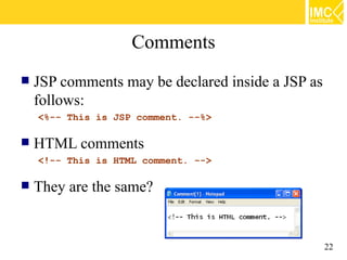 Comments
   JSP comments may be declared inside a JSP as
    follows:
    <%-- This is JSP comment. --%>

   HTML comments
    <!-- This is HTML comment. -->

   They are the same?


                                                   22
 