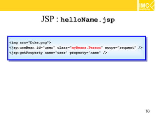 JSP : helloName.jsp

<img src="Duke.png">
 <img src="Duke.png">
<jsp:useBean id="user" class="myBeans.Person" scope="request" />
 <jsp:useBean id="user" class="myBeans.Person" scope="request" />
<jsp:getProperty name="user" property="name" />
 <jsp:getProperty name="user" property="name" />




                                                                    83
 