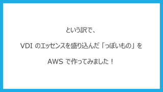 という訳で、
VDI のエッセンスを盛り込んだ 「っぽいもの」 を
AWS で作ってみました！
 