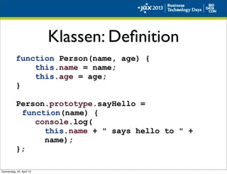 Klassen: Deﬁnition
function Person(name, age) {
this.name = name;
this.age = age;
}
Person.prototype.sayHello =
function(name) {
console.log(
this.name + " says hello to " +
name);
};
Donnerstag, 25. April 13
 