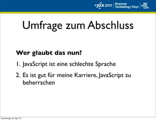 Umfrage zum Abschluss
Wer glaubt das nun?
1. JavaScript ist eine schlechte Sprache
2. Es ist gut für meine Karriere, JavaScript zu
beherrschen
Donnerstag, 25. April 13
 