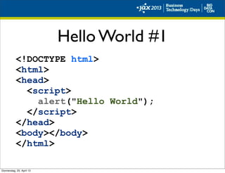 Hello World #1
<!DOCTYPE html>
<html>
<head>
<script>
alert("Hello World");
</script>
</head>
<body></body>
</html>
Donnerstag, 25. April 13
 