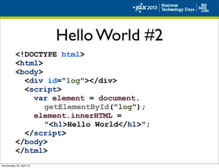 Hello World #2
<!DOCTYPE html>
<html>
<body>
<div id="log"></div>
<script>
var element = document.
getElementById("log");
element.innerHTML =
"<h1>Hello World</h1>";
</script>
</body>
</html>
Donnerstag, 25. April 13
 