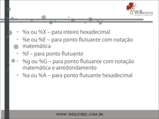 • %x ou %X – para inteiro hexadecimal
• %e ou %E – para ponto flutuante com notação
matemática
• %f – para ponto flutuante
• %g ou %G – para ponto flutuante com notação
matemática e arredondamento
• %a ou %A – para ponto flutuante hexadecimal
 