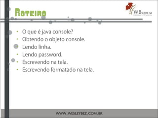 Roteiro
• O que é java console?
• Obtendo o objeto console.
• Lendo linha.
• Lendo password.
• Escrevendo na tela.
• Escrevendo formatado na tela.
 