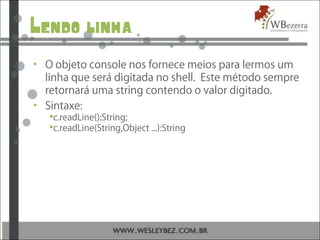 Lendo linha
• O objeto console nos fornece meios para lermos um
linha que será digitada no shell. Este método sempre
retornará uma string contendo o valor digitado.
• Sintaxe:
c.readLine():String;
c.readLine(String,Object ...):String
 