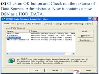 (8) Click on OK button and Check out the textarea of
Data Sources Administrator. Now it contains a new
DSN as a HOD_DATA.




                                           http://www.java2all.com
 