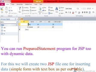 You can run PreparedStatement program for JSP too
with dynamic data.

For this we will create two JSP file one for inserting
data (simple form with text box as per our table).
                                               http://www.java2all.com
 