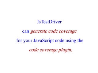 JsTestDriver
   can generate code coverage
for your JavaScript code using the
      code coverage plugin.
 