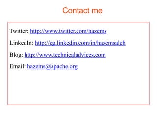 Contact me

Twitter: http://www.twitter.com/hazems
LinkedIn: http://eg.linkedin.com/in/hazemsaleh
Blog: http://www.technicaladvices.com
Email: hazems@apache.org
 