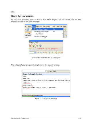 J.E.D.I
Step 5: Run your program
To run your program, click on Run-> Run Main Project. Or you could also use the
shortcut button to run your program.
The output of your program is displayed in the output window.
Introduction to Programming I 239
Figure 12.32: Shortcut button to run program
Figure 12.33: Output of Hello.java
 