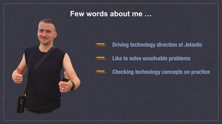 Few words about me …
Driving technology direction at Jelastic
Like to solve unsolvable problems
Checking technology concepts on practice
 