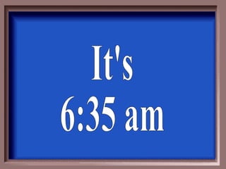 It's 6:35 am 