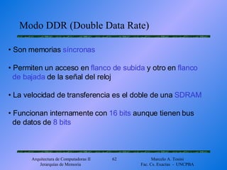 Modo DDR (Double Data Rate) •  Son memorias  síncronas •  Permiten un acceso en  flanco de subida  y otro en  flanco de bajada  de la señal del reloj •  La velocidad de transferencia es el doble de una  SDRAM •  Funcionan internamente con  16 bits  aunque tienen bus de datos de  8 bits 
