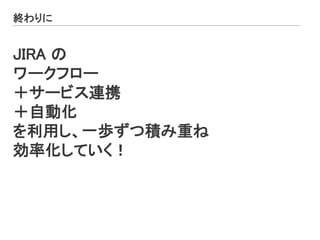 終わりに
JIRA の
ワークフロー
＋サービス連携
＋自動化
を利用し、一歩ずつ積み重ね
効率化していく！
 