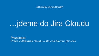 …jdeme do Jira Cloudu
Prezentace:
Práce v Atlassian cloudu – stručná firemní příručka
https://www.slideshare.net/Onlio/prace-v-atlassian-cloud
„Okénko konzultanta“
 