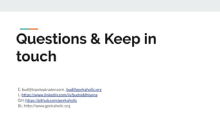 Questions & Keep in
touch
E: bud@topsteptrader.com , bud@geekaholic.org
L: https://www.linkedin.com/in/budsiddhisena
GH: https://github.com/geekaholic
BL: http://www.geekaholic.org
 