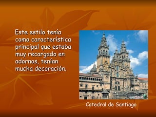 Este estilo tenía como característica principal que estaba muy recargado en adornos, tenían mucha decoración. Catedral de Santiago 