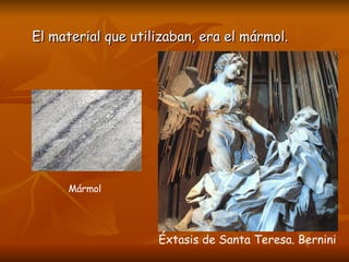 El material que utilizaban, era el mármol. Mármol Éxtasis de Santa Teresa. Bernini 