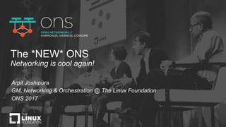 The *NEW* ONS
Networking is cool again!
Arpit Joshipura
GM, Networking & Orchestration @ The Linux Foundation
ONS 2017
 