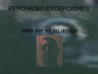 PERO HUBO EXCEPCIONES  este ser es su amigo 