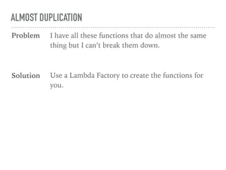 ALMOST DUPLICATION
I have all these functions that do almost the same
thing but I can’t break them down.
Problem
Solution Use a Lambda Factory to create the functions for
you.
 