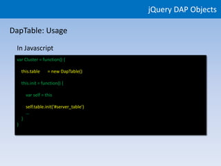jQuery DAP Objects

DapTable: Usage

 In Javascript
 var Cluster = function() {

     this.table      = new DapTable()

     this.init = function() {

         var self = this

         self.table.init($('#server_table'))
         self.table.init('#server_table')
         …
     }
 }
 