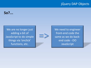 jQuery DAP Objects

So?...



  We are no longer just         We need to engineer
     adding a bit of
 JavaScript to do simple
   things via ‘onclick’
                           =>    front-end code the
                                same as we do back-
                                    end code - OO
     functions, etc.                  JavaScript
 