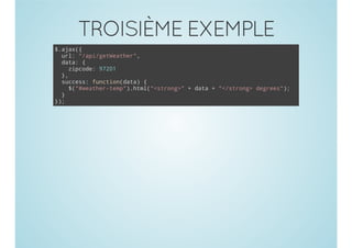 TROISIÈME EXEMPLE
$.ajax({
url: "/api/getWeather",
data: {
zipcode: 97201
},
success: function(data) {
$("#weather-temp").html("<strong>" + data + "</strong> degrees");
}
});
 