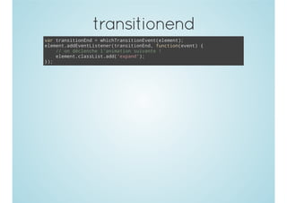 transitionend
var transitionEnd = whichTransitionEvent(element);
element.addEventListener(transitionEnd, function(event) {
// on déclenche l'animation suivante !
element.classList.add('expand');
});
 