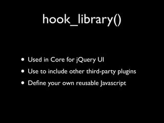 hook_library()

• Used in Core for jQuery UI
• Use to include other third-party plugins
• Deﬁne your own reusable Javascript
 
