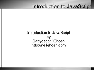 Introduction to JavaSctipt Introduction to JavaScript by Sabyasachi Ghosh http://neilghosh.com 