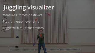 Juggling visualizer
Measure z-forces on device
Plot it in graph over time
Juggle with multiple devices
 