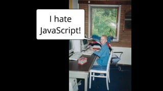 I hate
JavaScript!
 